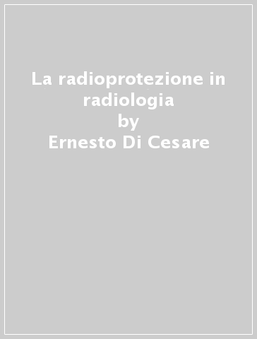 La radioprotezione in radiologia - Ernesto Di Cesare - Patrizia Gallicchi - Massimo Midiri