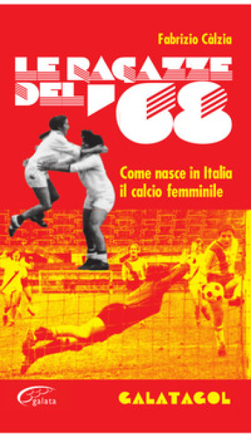 Le ragazze del '68. Come nasce in Italia il calcio femminile - Fabrizio Càlzia