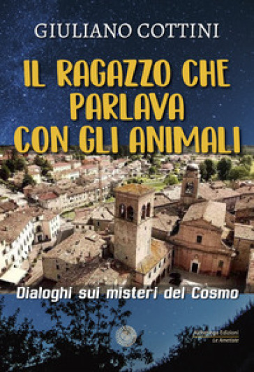 Il ragazzo che parlava con gli animali. Dialogo sui misteri del cosmo - Giuliano Cottini