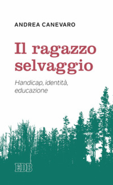 Il ragazzo selvaggio. Handicap, identità, educazione - Andrea Canevaro