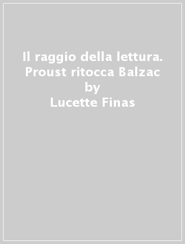 Il raggio della lettura. Proust ritocca Balzac - Lucette Finas