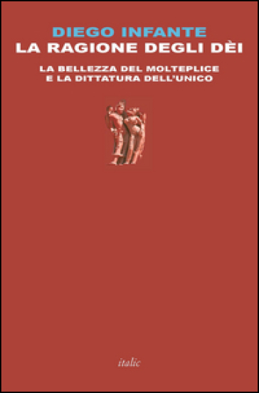 La ragione degli dèi. La bellezza del molteplice e la dittatura dell'unico - Diego Infante