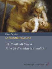 La ragione freudiana. 3: Il mito di Crono. Principi di clinica psicanalitica