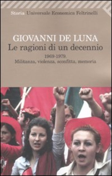 Le ragioni di un decennio. 1969-1979. Militanza, violenza, sconfitta, memoria - Giovanni De Luna