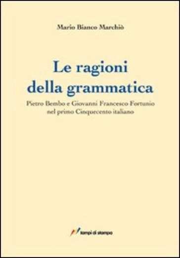 Le ragioni della grammatica. Pietro Bembo e Giovanni Francesco Fortunio - Mario Bianco Marchiò