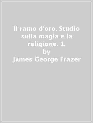 Il ramo d'oro. Studio sulla magia e la religione. 1. - James George Frazer