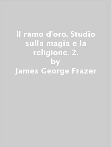 Il ramo d'oro. Studio sulla magia e la religione. 2. - James George Frazer