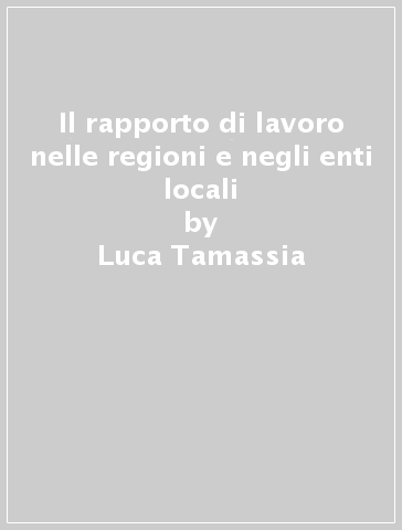 Il rapporto di lavoro nelle regioni e negli enti locali - Luca Tamassia - Angelo Maria Savazzi