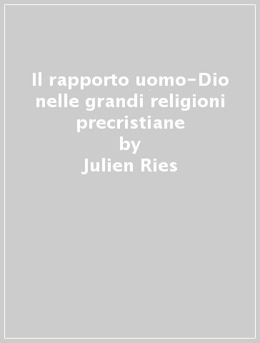 Il rapporto uomo-Dio nelle grandi religioni precristiane - Julien Ries