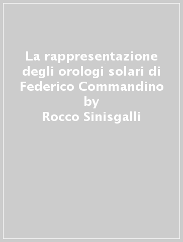 La rappresentazione degli orologi solari di Federico Commandino - Rocco Sinisgalli - Salvatore Vastola