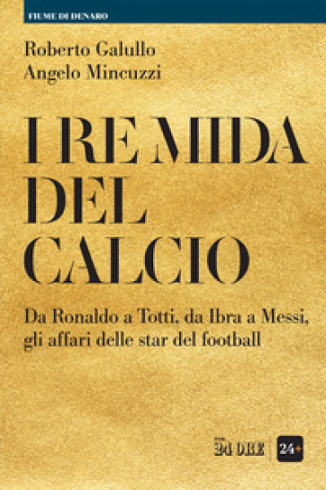 I re Mida del calcio. Da Ronaldo a Totti, da Ibra a Messi, gli affari delle star del football - Roberto Galullo - Angelo Mincuzzi
