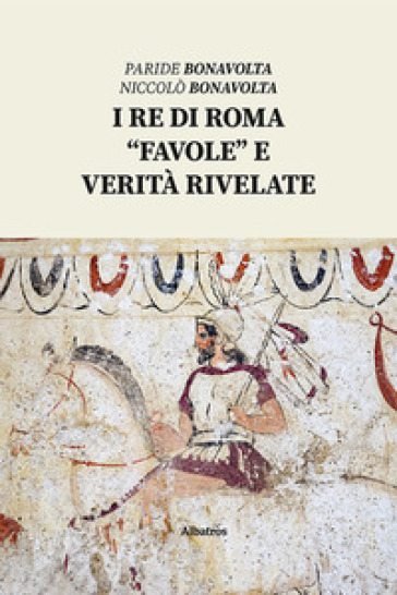 I re di Roma. «Favole» e verità rivelate - Paride Bonavolta - Niccolò Bonavolta