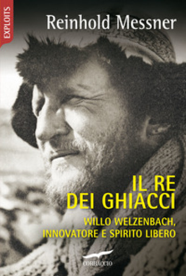 Il re dei ghiacci. Willo Welzenbach, innovatore e spirito libero - Reinhold Messner