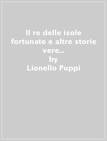 Il re delle isole fortunate e altre storie vere di piccoli e grandi artisti - Lionello Puppi