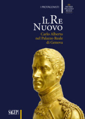Il re nuovo. Carlo Alberto nel Palazzo Reale di Genova. Catalogo della mostra (Genova, 19 aprile-29 luglio 2018). Ediz. illustrata
