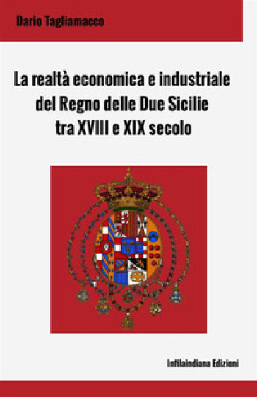 La realtà economica e industriale del Regno delle Due Sicilie tra XVIII e XIX secolo. Ediz. integrale - Dario Tagliamacco