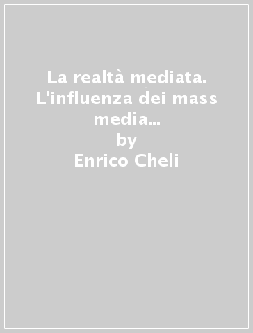 La realtà mediata. L'influenza dei mass media tra persuasione e costruzione sociale della realtà - Enrico Cheli