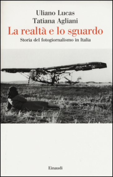 La realtà e lo sguardo. Storia del fotogiornalismo in Italia - Uliano Lucas - Tatiana Agliani