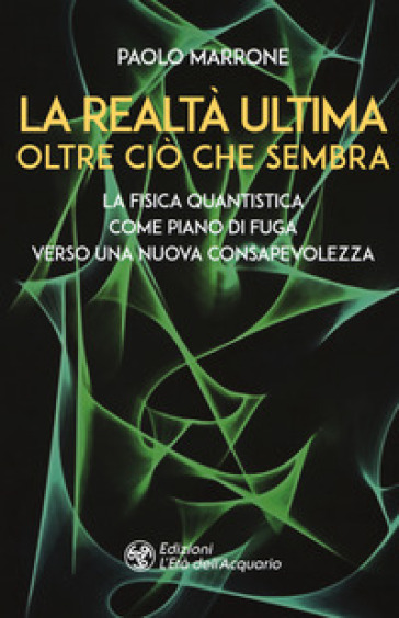 La realtà ultima. Oltre ciò che sembra. La fisica quantistica come piano di fuga verso una nuova consapevolezza - Paolo Marrone