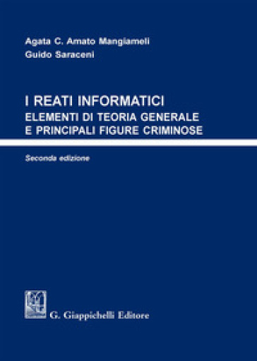 I reati informatici. Elementi di teoria generale e principali figure criminose - Agata C. Amato Mangiameli - Guido Saraceni