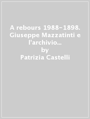 A rebours 1988-1898. Giuseppe Mazzatinti e l'archivio di Mastro Giorgio - Patrizia Castelli