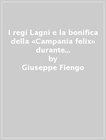 I regi Lagni e la bonifica della «Campania felix» durante il viceregno spagnolo - Giuseppe Fiengo