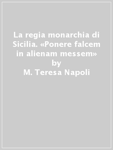 La regia monarchia di Sicilia. «Ponere falcem in alienam messem» - M. Teresa Napoli