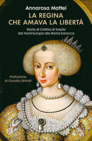La regina che amava la libertà. Storia di Cristina di Svezia dal Nord Europa alla Roma barocca - Annarosa Mattei