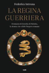 La regina guerriera. Il romanzo di Zenobia di Palmira, la donna che sfidò l