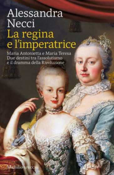 La regina e l'imperatrice. Maria Antonietta e Maria Teresa. Due destini tra l'assolutismo e il dramma della Rivoluzione