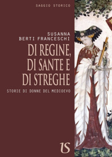 Di regine, di sante e di streghe. Storie di donne del Medioevo - Susanna Berti Franceschi