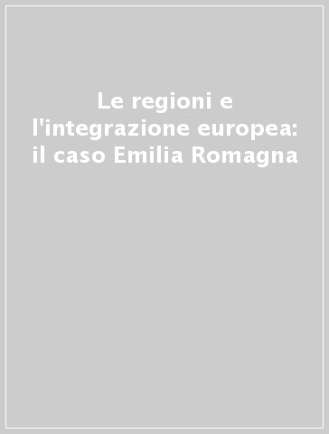 Le regioni e l'integrazione europea: il caso Emilia Romagna