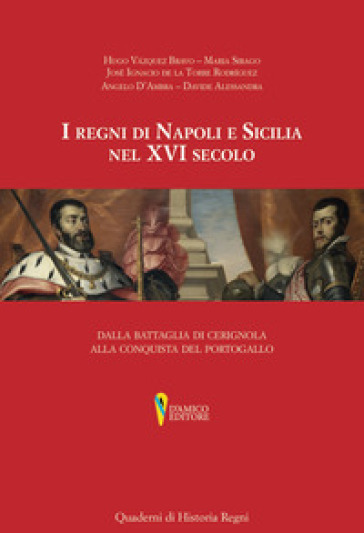 I regni di Napoli e Sicilia nel XVI secolo. Dalla battaglia di Cerignola alla conquista del Portogallo - Hugo Bravo Vazquez - Maria Sirago Josè Ignacio De la Torre Rodrìguez - Angelo D