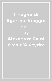 Il regno di Agartha. Viaggio nel territorio più misterioso del Pianeta Terra