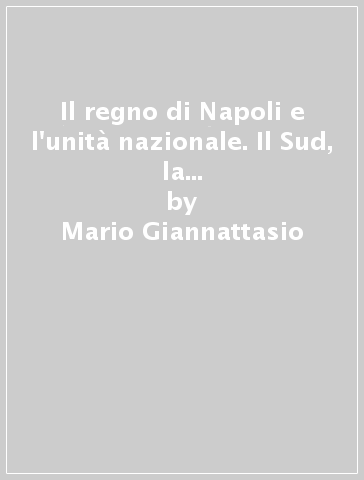 Il regno di Napoli e l'unità nazionale. Il Sud, la rivoluzione di Garibaldi e la politica piemontese - Mario Giannattasio