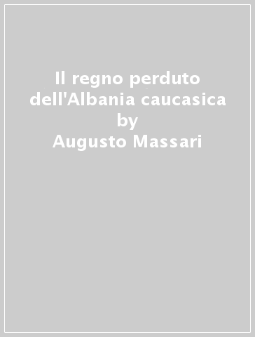 Il regno perduto dell'Albania caucasica - Augusto Massari