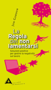 La regola del non lamentarsi. Soluzioni positive per gestire la negatività sul lavoro