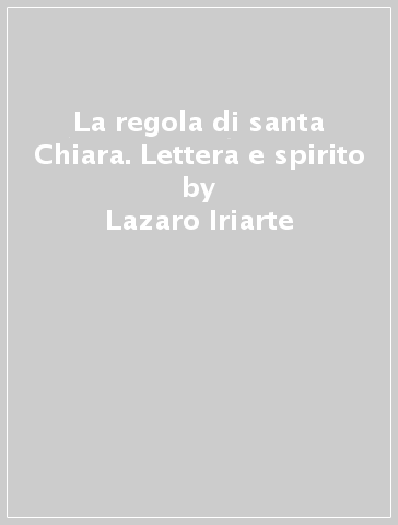 La regola di santa Chiara. Lettera e spirito - Lazaro Iriarte