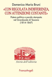 Con regolata indifferenza, con attenzione costante. Potere politico e parola stampata nel Granducato di Toscana (1814-1847)