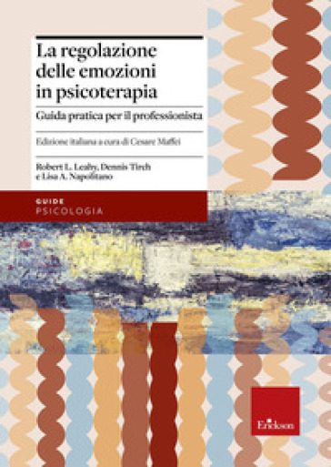 La regolazione delle emozioni in psicoterapia. Guida pratica per il professionista - Robert L. Leahy - Dennis Tirch - Lisa A. Napolitano