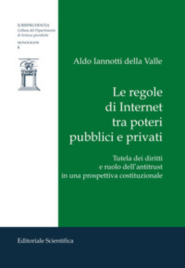 Le regole di Internet tra poteri pubblici e privati. Tutela dei diritti e ruolo dell'antitrust in una prospettiva costituzionale - Aldo Iannotti della Valle