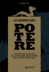 Le regole del potere. I segreti del successo nelle massime senza tempo dell imperatore Tang