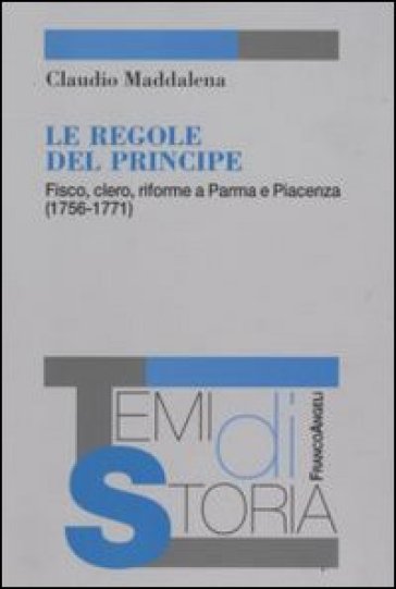 Le regole del principe. Fisco, clero, riforme a Parma e Piacenza (1756-1771) - Claudio Maddalena