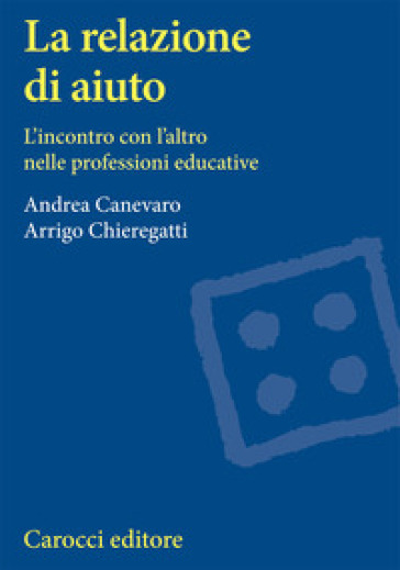 La relazione di aiuto. L'incontro con l'altro nelle professioni educative - Andrea Canevaro - Arrigo Chieregatti