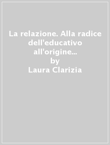 La relazione. Alla radice dell'educativo all'origine dell'educabilità - Laura Clarizia | 