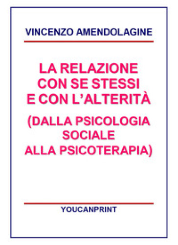 La relazione con se stessi e con l'alterità (dalla psicologia sociale alla psicoterapia) - VINCENZO AMENDOLAGINE