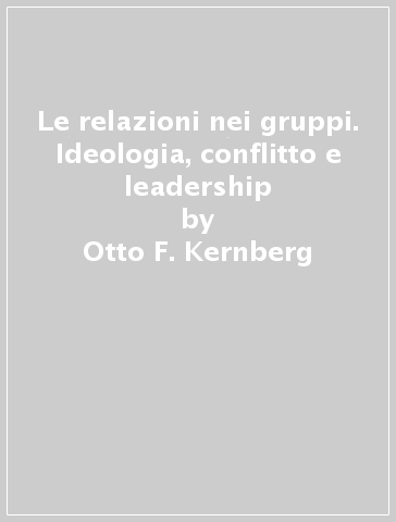 Le relazioni nei gruppi. Ideologia, conflitto e leadership - Otto F. Kernberg