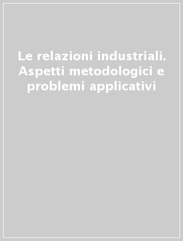 Le relazioni industriali. Aspetti metodologici e problemi applicativi