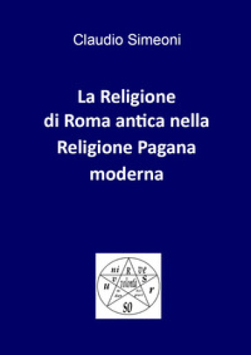 La religione di Roma antica nella religione pagana moderna - Claudio Simeoni