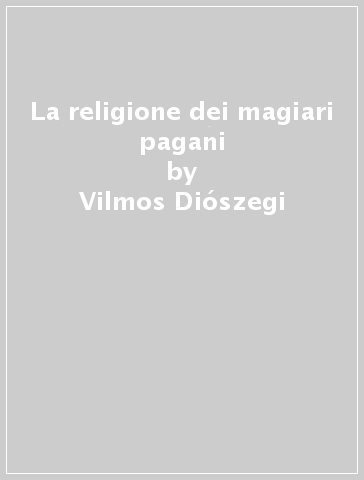 La religione dei magiari pagani - Vilmos Diószegi